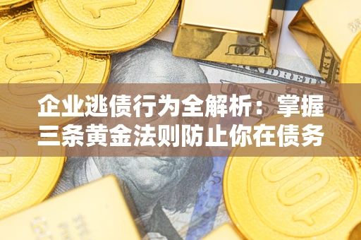 武汉企业逃债行为全解析：掌握三条黄金法则防止你在债务乱局中“踩雷”