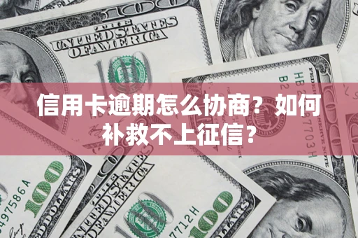 武汉信用卡逾期怎么协商？如何补救不上征信？
