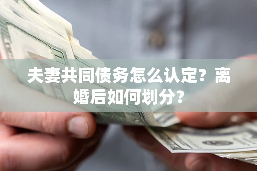 武汉夫妻共同债务怎么认定？离婚后如何划分？
