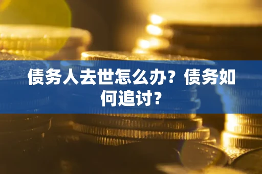 武汉债务人去世怎么办？债务如何追讨？