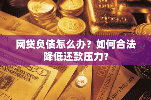 武汉网贷负债怎么办？如何合法降低还款压力？