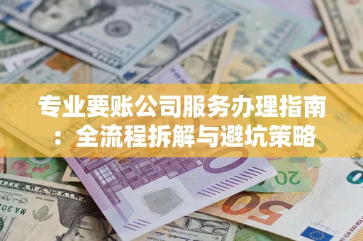武汉专业要账公司服务办理指南：全流程拆解与避坑策略