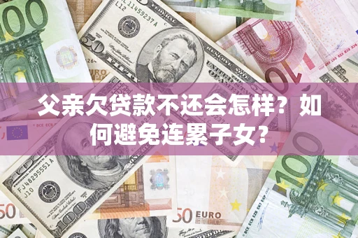 武汉父亲欠贷款不还会怎样？如何避免连累子女？
