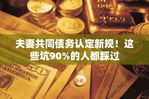 武汉夫妻共同债务认定新规！这些坑90%的人都踩过
