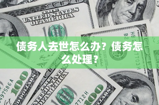 武汉债务人去世怎么办？债务怎么处理？
