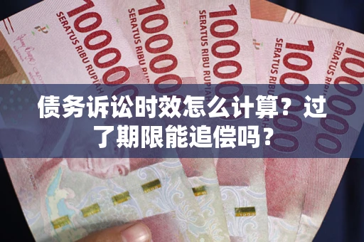 武汉债务诉讼时效怎么计算？过了期限能追偿吗？