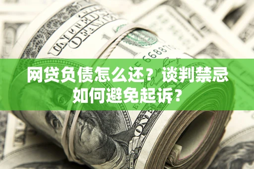武汉网贷负债怎么还？谈判禁忌如何避免起诉？