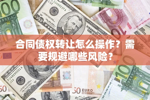 武汉合同债权转让怎么操作？需要规避哪些风险？