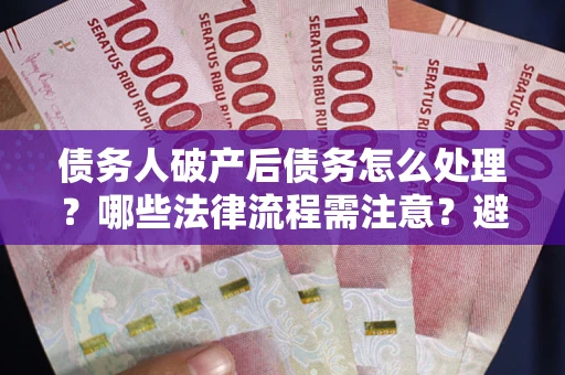武汉债务人破产后债务怎么处理？哪些法律流程需注意？避免踩坑指南