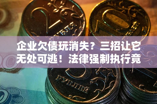 武汉企业欠债玩消失？三招让它无处可逃！法律强制执行竟比讨债公司还狠？