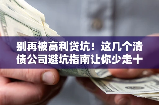 武汉别再被高利贷坑！这几个清债公司避坑指南让你少走十年弯路