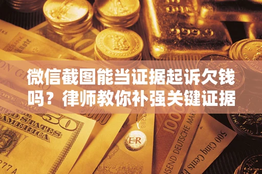武汉微信截图能当证据起诉欠钱吗？律师教你补强关键证据