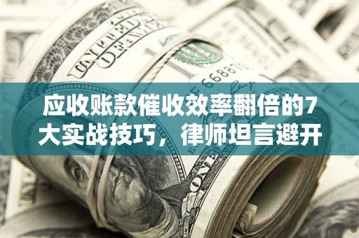 武汉应收账款催收效率翻倍的7大实战技巧，律师坦言避开这些法律雷区最关键