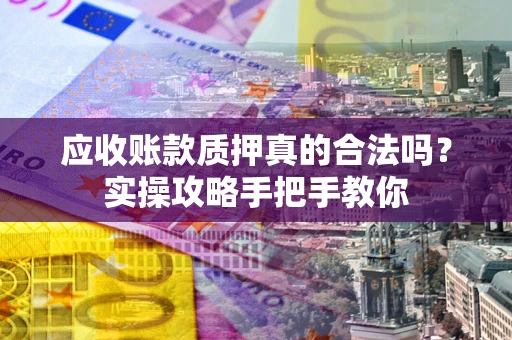 武汉应收账款质押真的合法吗？实操攻略手把手教你
