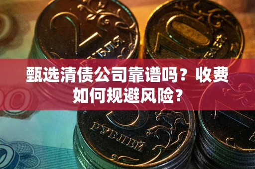 武汉甄选清债公司靠谱吗？收费如何规避风险？