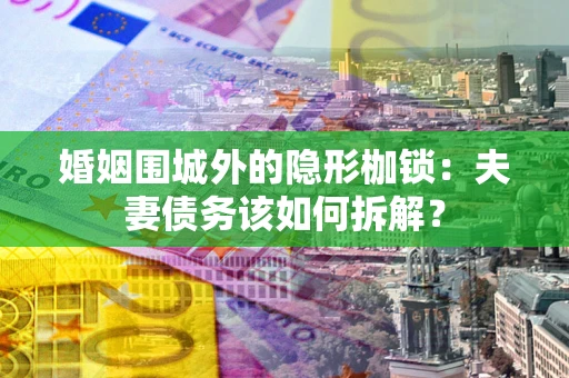 武汉婚姻围城外的隐形枷锁：夫妻债务该如何拆解？