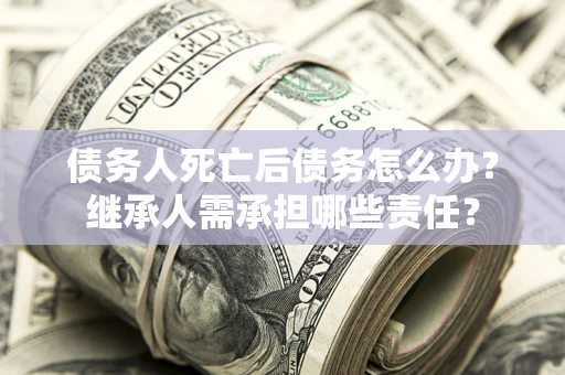 武汉债务人死亡后债务怎么办？继承人需承担哪些责任？