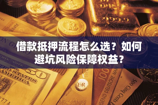 武汉借款抵押流程怎么选？如何避坑风险保障权益？