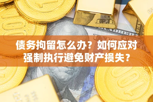武汉债务拘留怎么办？如何应对强制执行避免财产损失？