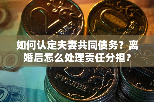 武汉如何认定夫妻共同债务？离婚后怎么处理责任分担？