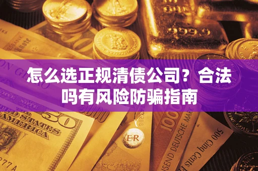 武汉怎么选正规清债公司？合法吗有风险防骗指南