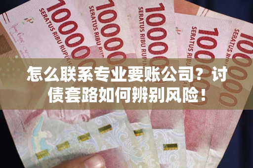 武汉怎么联系专业要账公司？讨债套路如何辨别风险！