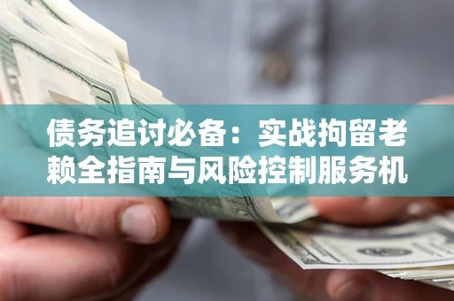 武汉债务追讨必备：实战拘留老赖全指南与风险控制服务机构推荐