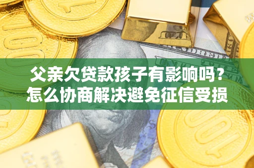 武汉父亲欠贷款孩子有影响吗？怎么协商解决避免征信受损？