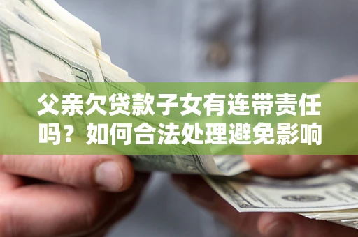 武汉父亲欠贷款子女有连带责任吗？如何合法处理避免影响？