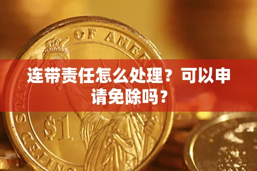 武汉连带责任怎么处理？可以申请免除吗？
