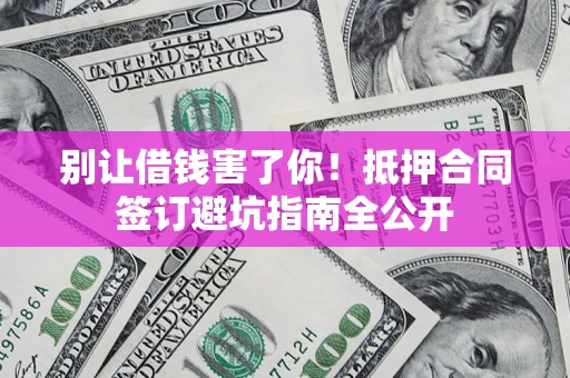 武汉别让借钱害了你！抵押合同签订避坑指南全公开