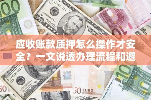 武汉应收账款质押怎么操作才安全？一文说透办理流程和避险绝招